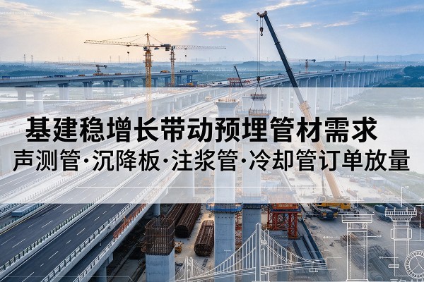 定结基建稳增长带动预埋监测管材需求,声测管、沉降板、注浆管订单持续放量